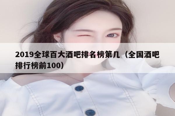 2019全球百大酒吧排名榜第几（全国酒吧排行榜前100）