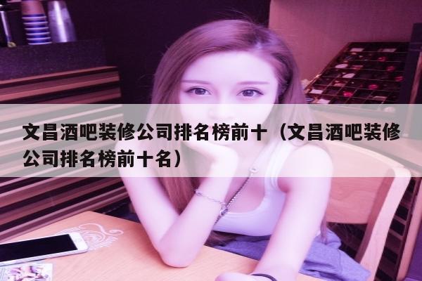 文昌酒吧装修公司排名榜前十（文昌酒吧装修公司排名榜前十名）