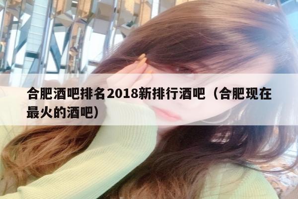 合肥酒吧排名2018新排行酒吧（合肥现在最火的酒吧）