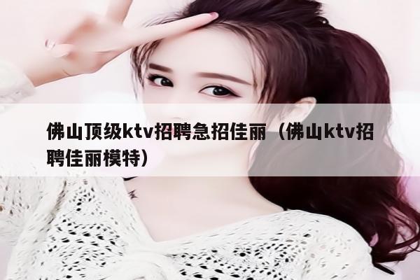 佛山顶级ktv招聘急招佳丽（佛山ktv招聘佳丽模特）