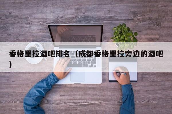 香格里拉酒吧排名（成都香格里拉旁边的酒吧）