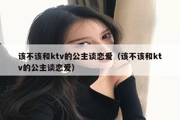 该不该和ktv的公主谈恋爱（该不该和ktv的公主谈恋爱）