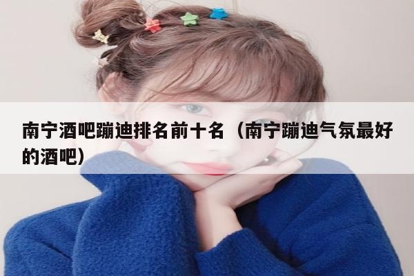 南宁酒吧蹦迪排名前十名（南宁蹦迪气氛最好的酒吧）
