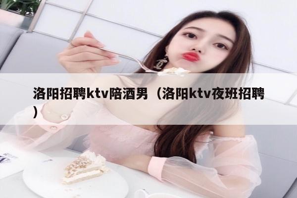洛阳招聘ktv陪酒男（洛阳ktv夜班招聘）