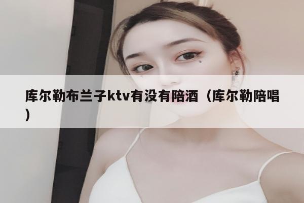 库尔勒布兰子ktv有没有陪酒（库尔勒陪唱）