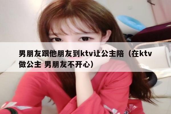 男朋友跟他朋友到ktv让公主陪（在ktv做公主 男朋友不开心）