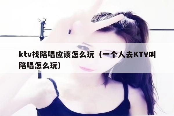 ktv找陪唱应该怎么玩（一个人去KTV叫陪唱怎么玩）