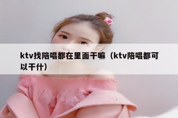 ktv找陪唱都在里面干嘛（ktv陪唱都可以干什）