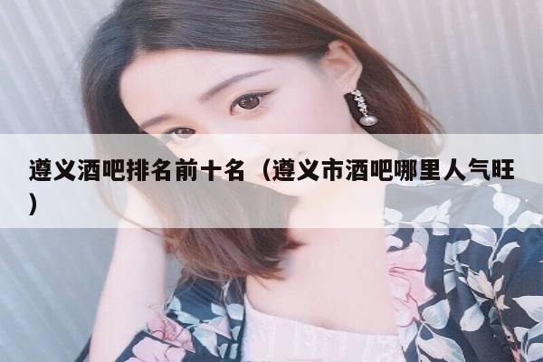 遵义酒吧排名前十名（遵义市酒吧哪里人气旺）