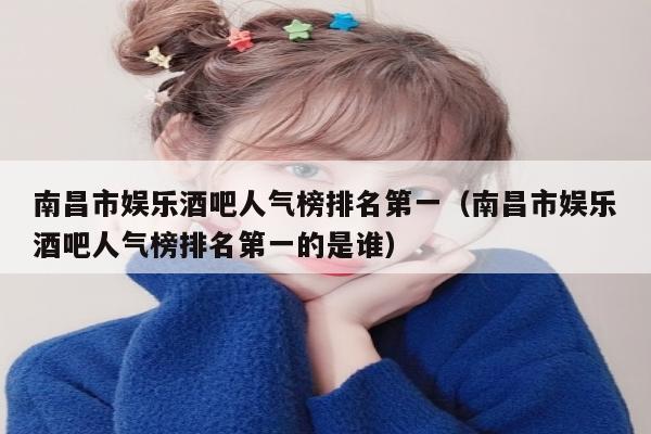 南昌市娱乐酒吧人气榜排名第一（南昌市娱乐酒吧人气榜排名第一的是谁）