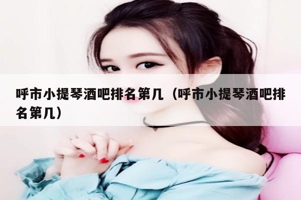 呼市小提琴酒吧排名第几（呼市小提琴酒吧排名第几）