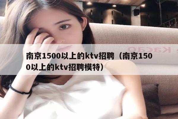 南京1500以上的ktv招聘（南京1500以上的ktv招聘模特）