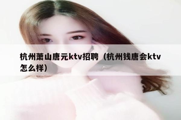 杭州萧山唐元ktv招聘（杭州钱唐会ktv怎么样）