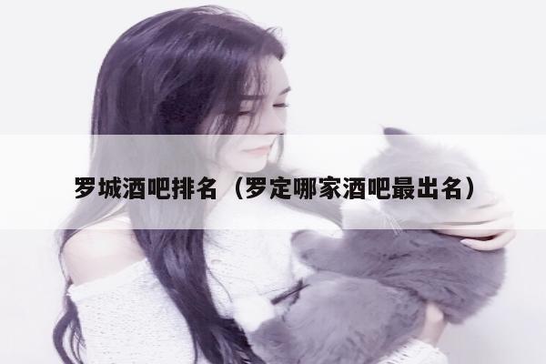 罗城酒吧排名（罗定哪家酒吧最出名）