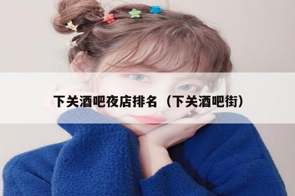 下关酒吧夜店排名（下关酒吧街）