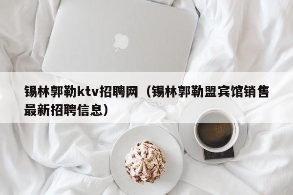 锡林郭勒ktv招聘网（锡林郭勒盟宾馆销售最新招聘信息）