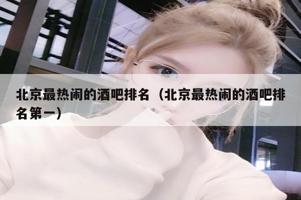北京最热闹的酒吧排名（北京最热闹的酒吧排名第一）