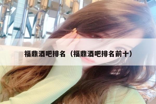 福鼎酒吧排名（福鼎酒吧排名前十）