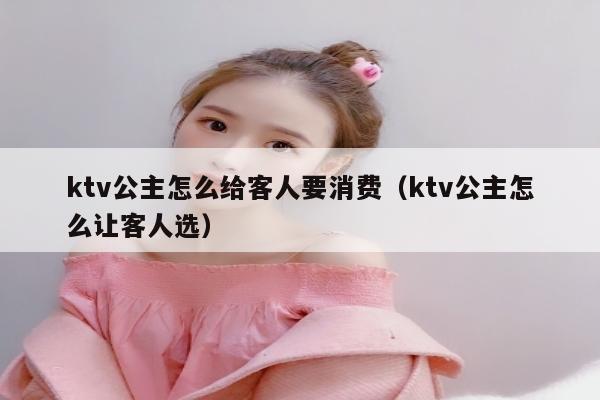 ktv公主怎么给客人要消费（ktv公主怎么让客人选）