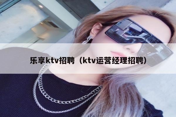 乐享ktv招聘（ktv运营经理招聘）
