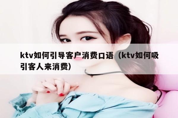 ktv如何引导客户消费口语（ktv如何吸引客人来消费）