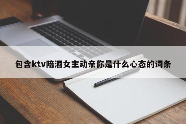 包含ktv陪酒女主动亲你是什么心态的词条