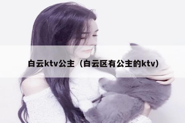 白云ktv公主（白云区有公主的ktv）