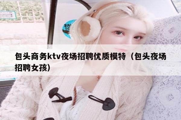 包头商务ktv夜场招聘优质模特（包头夜场招聘女孩）