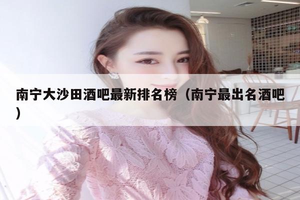 南宁大沙田酒吧最新排名榜（南宁最出名酒吧）