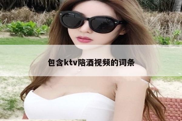 包含ktv陪酒视频的词条