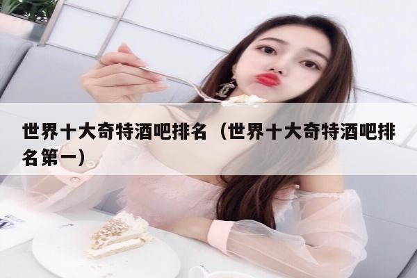 世界十大奇特酒吧排名（世界十大奇特酒吧排名第一）