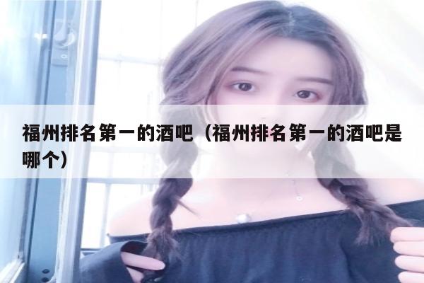 福州排名第一的酒吧（福州排名第一的酒吧是哪个）