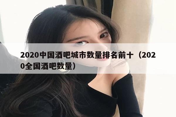 2020中国酒吧城市数量排名前十（2020全国酒吧数量）