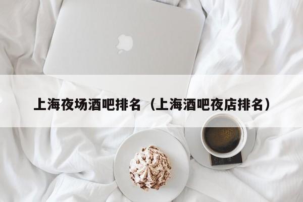 上海夜场酒吧排名（上海酒吧夜店排名）