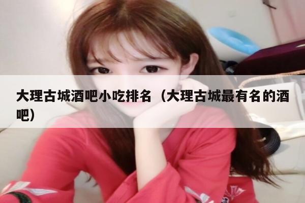 大理古城酒吧小吃排名（大理古城最有名的酒吧）