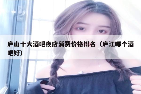 庐山十大酒吧夜店消费价格排名（庐江哪个酒吧好）