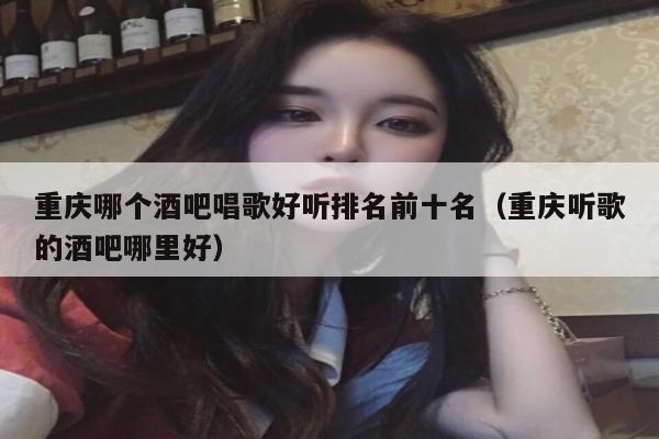 重庆哪个酒吧唱歌好听排名前十名（重庆听歌的酒吧哪里好）