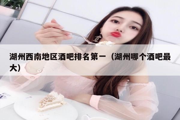 湖州西南地区酒吧排名第一（湖州哪个酒吧最大）