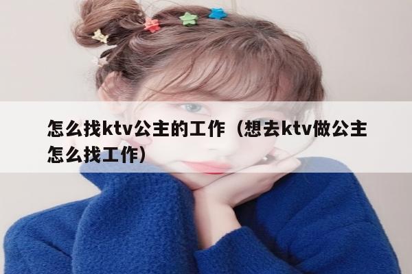 怎么找ktv公主的工作（想去ktv做公主怎么找工作）