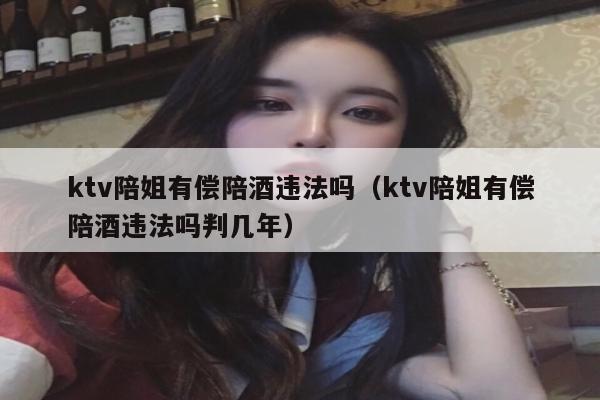 ktv陪姐有偿陪酒违法吗（ktv陪姐有偿陪酒违法吗判几年）