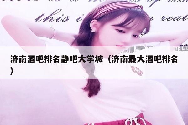 济南酒吧排名静吧大学城（济南最大酒吧排名）