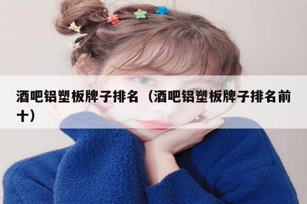 酒吧铝塑板牌子排名（酒吧铝塑板牌子排名前十）