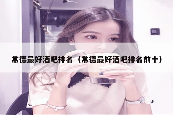 常德最好酒吧排名（常德最好酒吧排名前十）