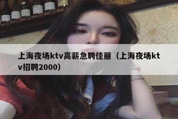 上海夜场ktv高薪急聘佳丽（上海夜场ktv招聘2000）