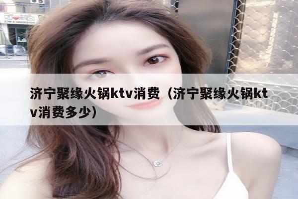 济宁聚缘火锅ktv消费（济宁聚缘火锅ktv消费多少）