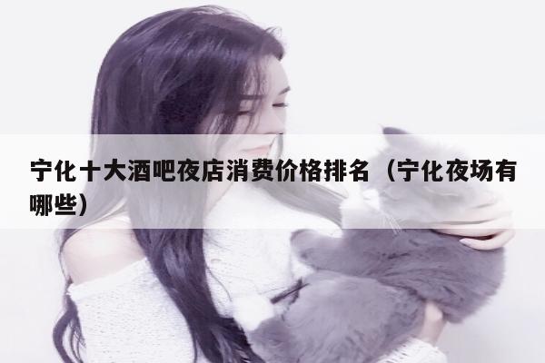 宁化十大酒吧夜店消费价格排名（宁化夜场有哪些）
