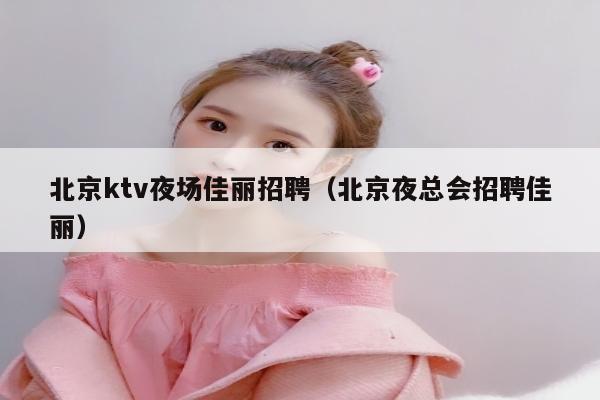 北京ktv夜场佳丽招聘（北京夜总会招聘佳丽）