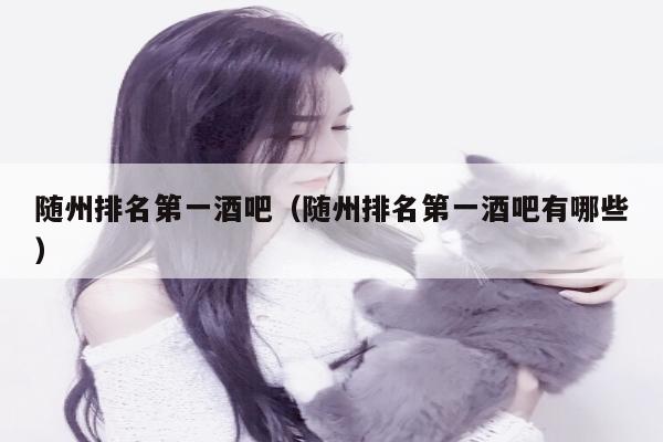 随州排名第一酒吧（随州排名第一酒吧有哪些）