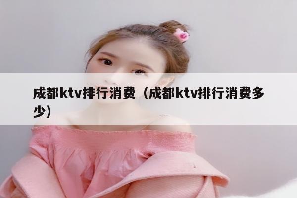 成都ktv排行消费（成都ktv排行消费多少）