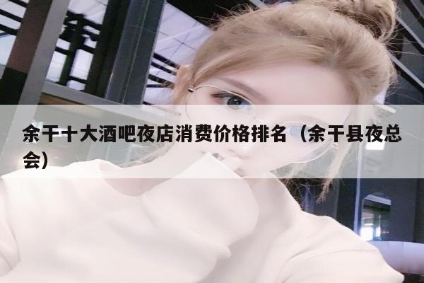 余干十大酒吧夜店消费价格排名（余干县夜总会）